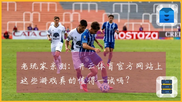 老玩家亲测：开云体育官方网站上这些游戏真的值得一试吗？