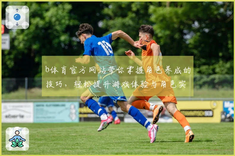 b体育官方网站带你掌握角色养成的技巧,轻松提升游戏体验与角色实力