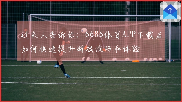 过来人告诉你：6686体育APP下载后如何快速提升游戏技巧和体验