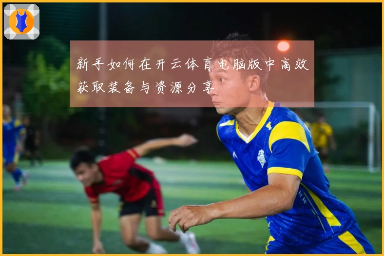 新手如何在开云体育电脑版中高效获取装备与资源分享