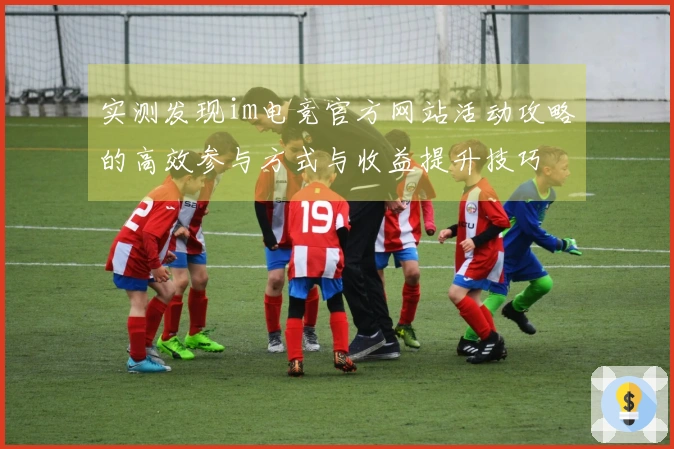 实测发现im电竞官方网站活动攻略的高效参与方式与收益提升技巧