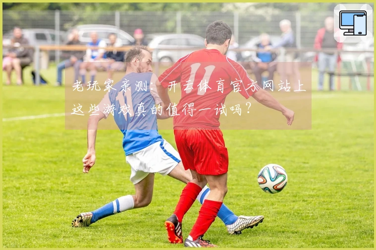 老玩家亲测：开云体育官方网站上这些游戏真的值得一试吗？