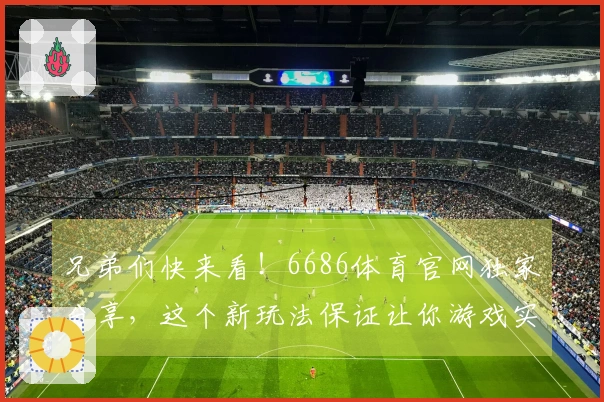 兄弟们快来看！6686体育官网独家分享，这个新玩法保证让你游戏实力飙升！