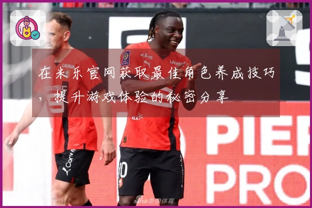 在米乐官网获取最佳角色养成技巧，提升游戏体验的秘密分享