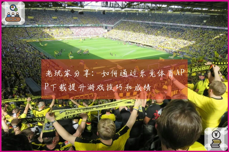 老玩家分享：如何通过乐竞体育APP下载提升游戏技巧和成绩