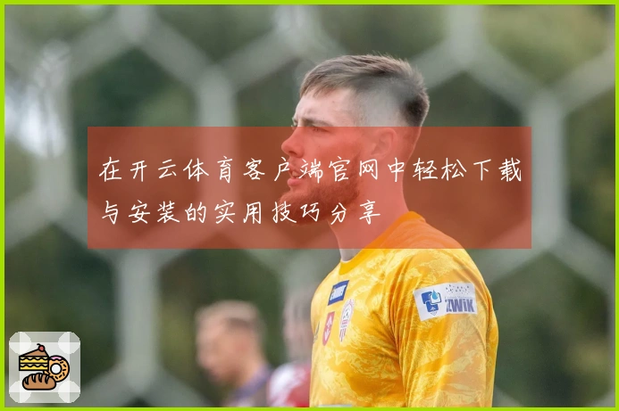 在开云体育客户端官网中轻松下载与安装的实用技巧分享