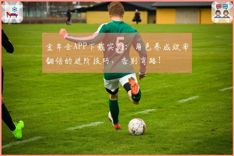 金年会APP下载实测：角色养成效率翻倍的进阶技巧，告别弯路！