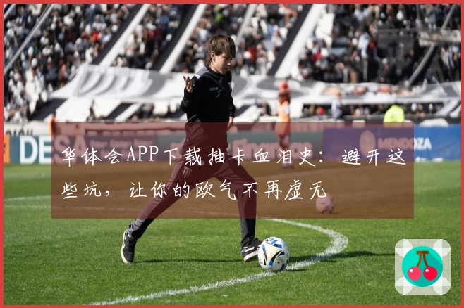 华体会APP下载抽卡血泪史：避开这些坑，让你的欧气不再虚无