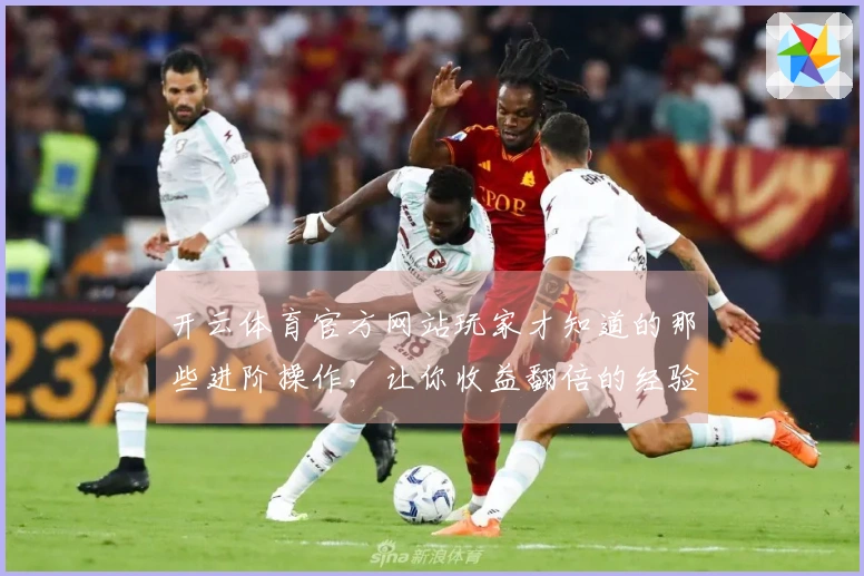 开云体育官方网站玩家才知道的那些进阶操作,让你收益翻倍的经验秘诀