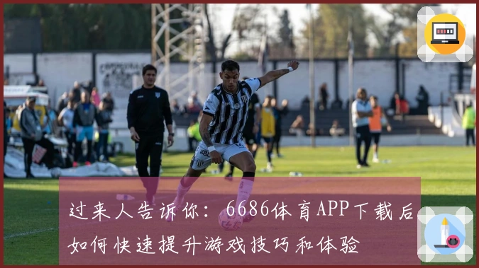 过来人告诉你：6686体育APP下载后如何快速提升游戏技巧和体验