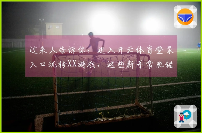 过来人告诉你，进入开云体育登录入口玩转XX游戏，这些新手常犯错千万别碰！