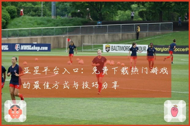 亚星平台入口：免费下载热门游戏的最佳方式与技巧分享