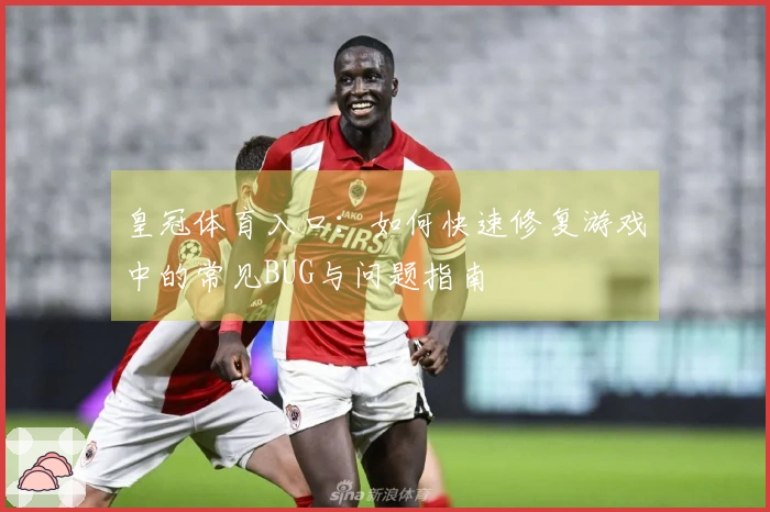 皇冠体育入口：如何快速修复游戏中的常见BUG与问题指南