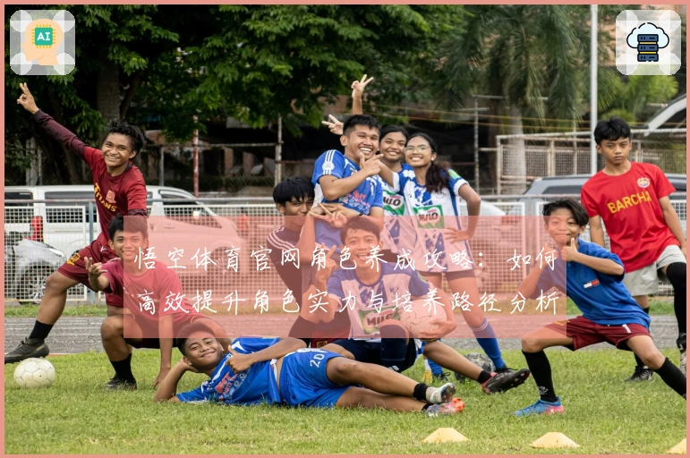 悟空体育官网角色养成攻略:如何高效提升角色实力与培养路径分析