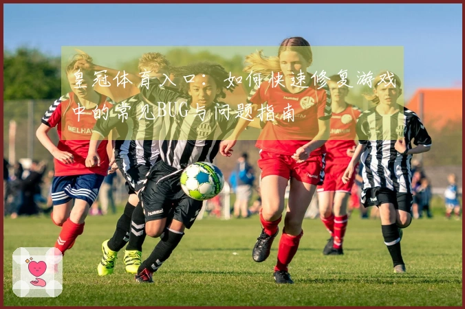 皇冠体育入口：如何快速修复游戏中的常见BUG与问题指南
