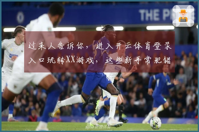 过来人告诉你，进入开云体育登录入口玩转XX游戏，这些新手常犯错千万别碰！