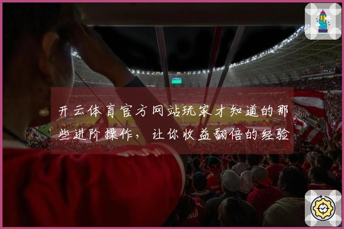 开云体育官方网站玩家才知道的那些进阶操作，让你收益翻倍的经验秘诀