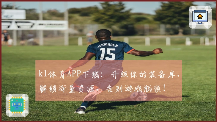 k1体育APP下载：升级你的装备库，解锁海量资源，告别游戏瓶颈！
