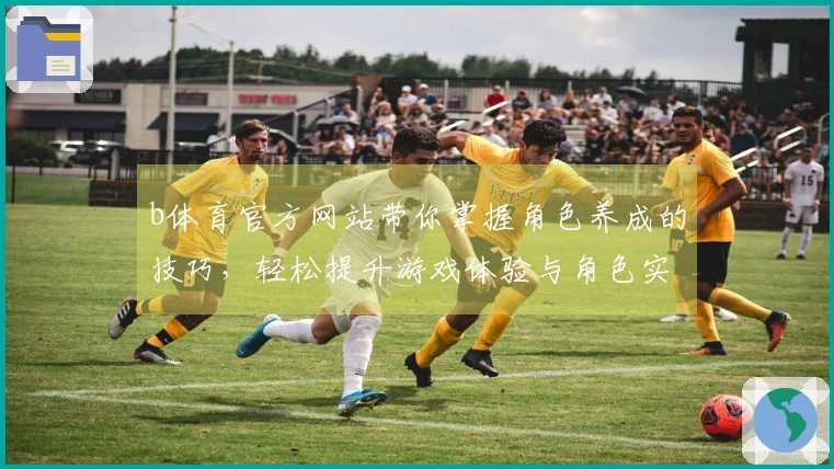 b体育官方网站带你掌握角色养成的技巧，轻松提升游戏体验与角色实力