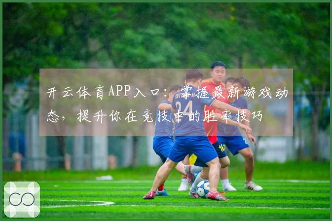 开云体育APP入口：掌握最新游戏动态，提升你在竞技中的胜率技巧