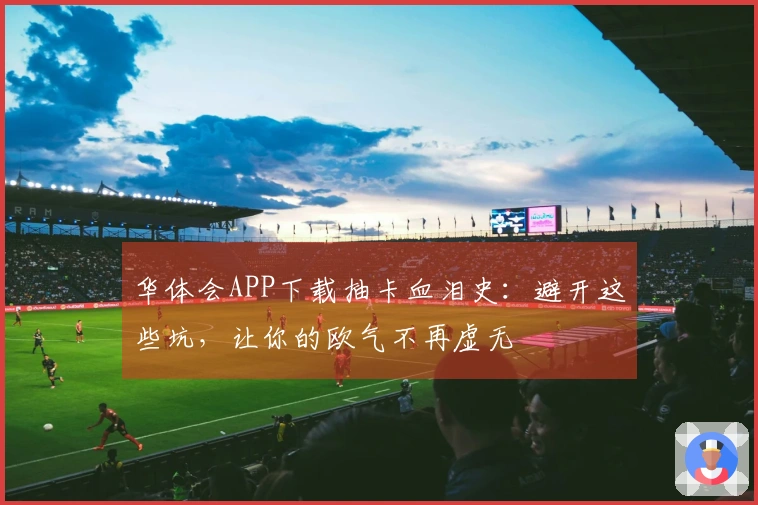 华体会APP下载抽卡血泪史：避开这些坑，让你的欧气不再虚无