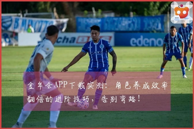 金年会APP下载实测：角色养成效率翻倍的进阶技巧，告别弯路！