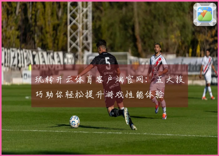 玩转开云体育客户端官网：五大技巧助你轻松提升游戏性能体验