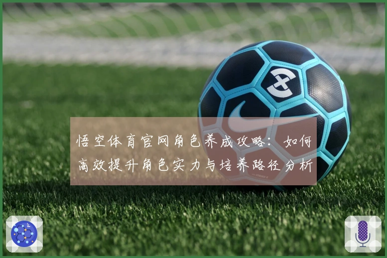 悟空体育官网角色养成攻略：如何高效提升角色实力与培养路径分析