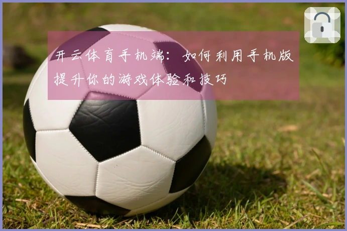 开云体育手机端：如何利用手机版提升你的游戏体验和技巧