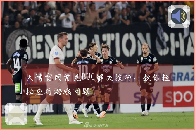 火博官网常见BUG解决技巧，教你轻松应对游戏问题