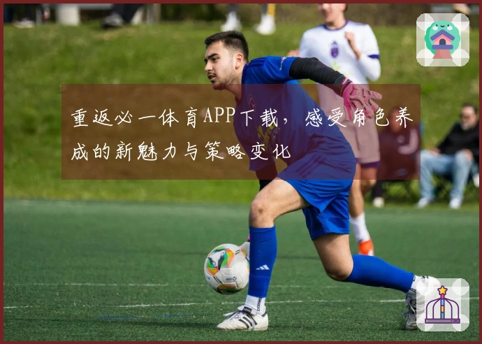 重返必一体育APP下载，感受角色养成的新魅力与策略变化