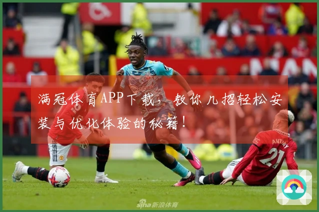 满冠体育APP下载，教你几招轻松安装与优化体验的秘籍！